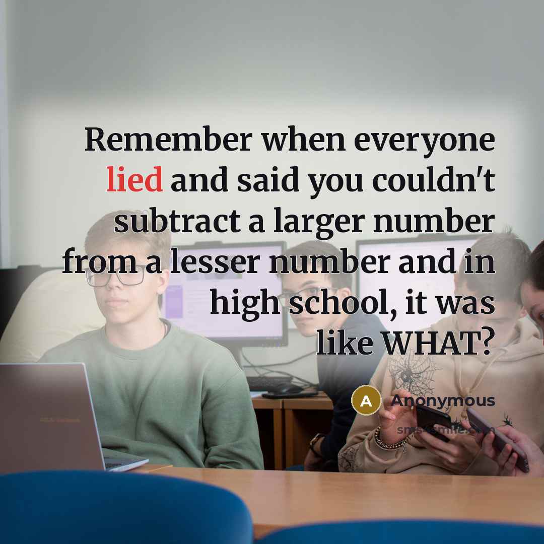 “Remember when everyone lied and said you couldn't subtract a larger number from a lesser number and in high school, it was like WHAT?” quote by Anonymous