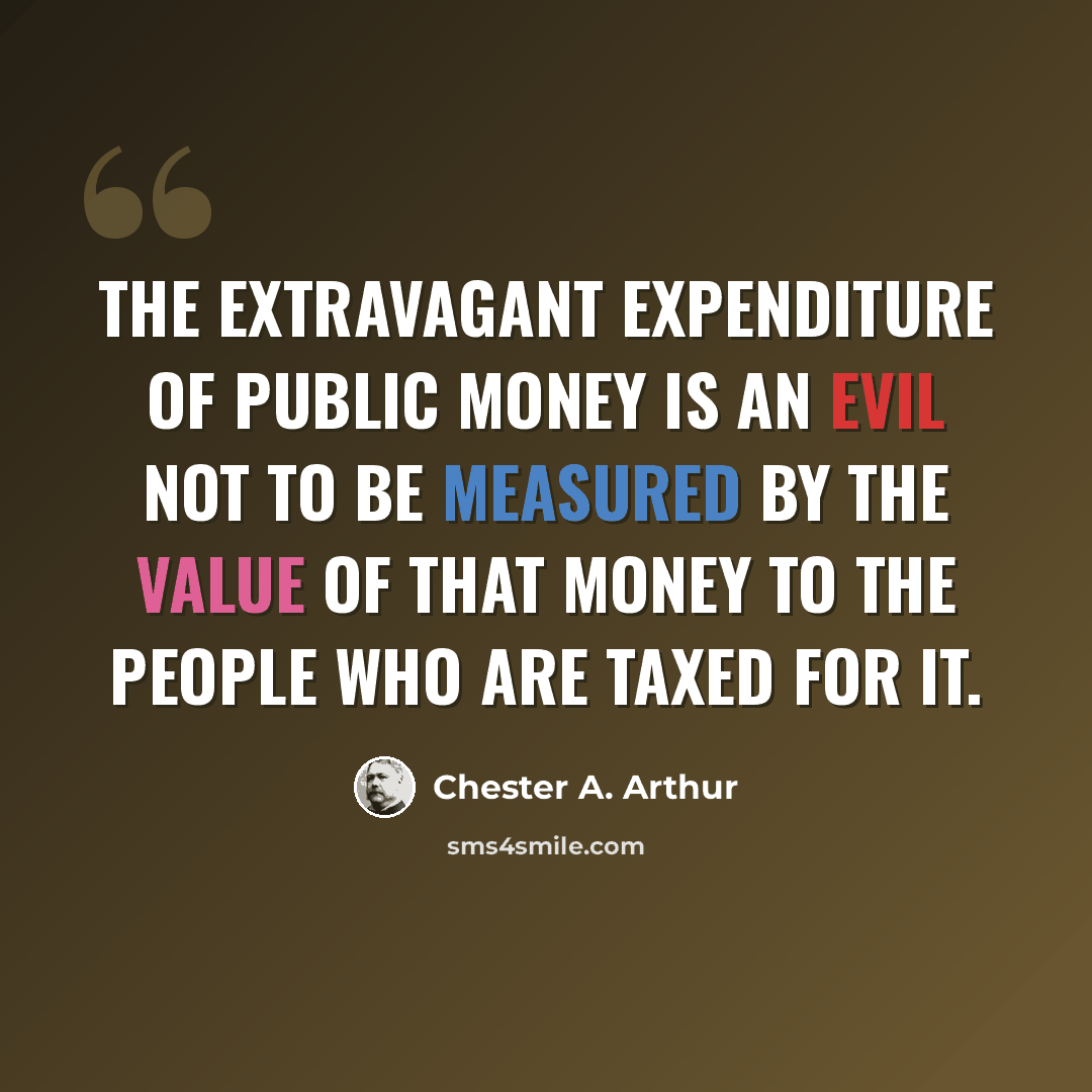 “The extravagant expenditure of public money is an evil not to be measured by the value of that money to the people who are taxed for it.” quote by Chester A. Arthur