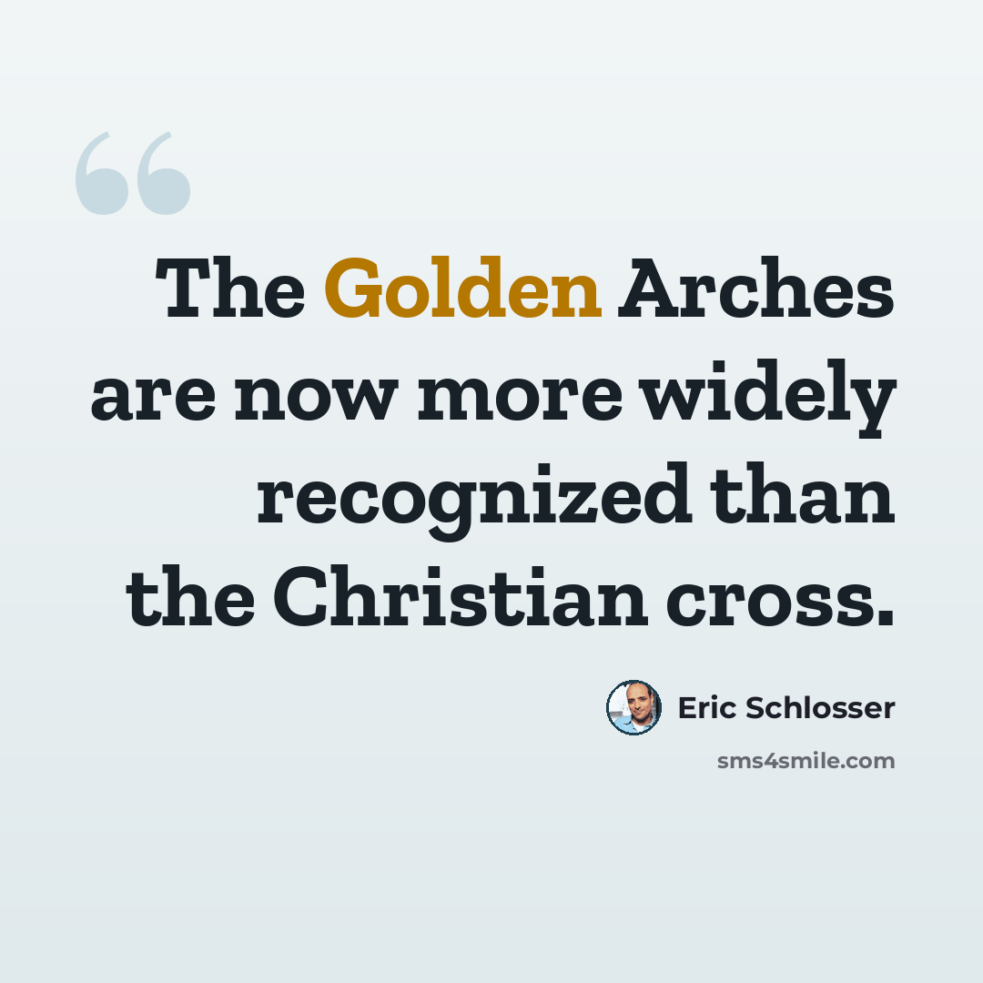 “The Golden Arches are now more widely recognized than the Christian cross.” quote by Eric Schlosser