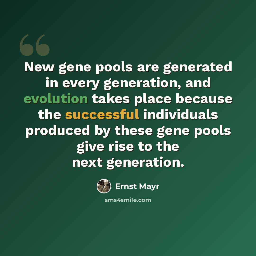 “New gene pools are generated in every generation, and evolution takes place because the successful individuals produced by these gene pools give rise to the next generation.” quote by Ernst Mayr