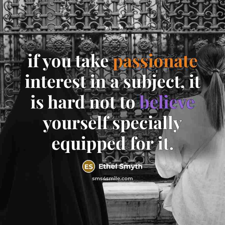 “if you take passionate interest in a subject, it is hard not to believe yourself specially equipped for it.” quote by Ethel Smyth