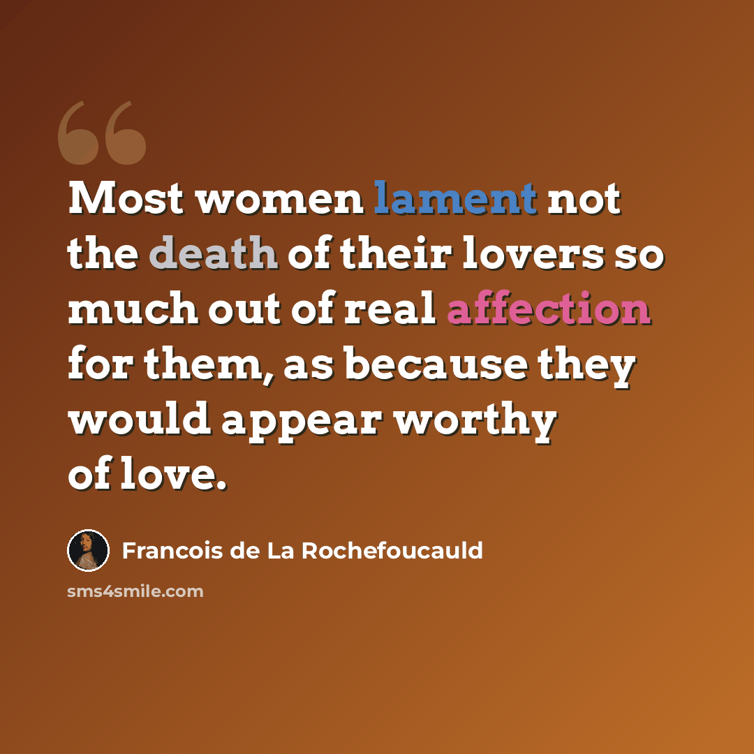 “Most women lament not the death of their lovers so much out of real affection for them, as because they would appear worthy of love.” quote by Francois de La Rochefoucauld
