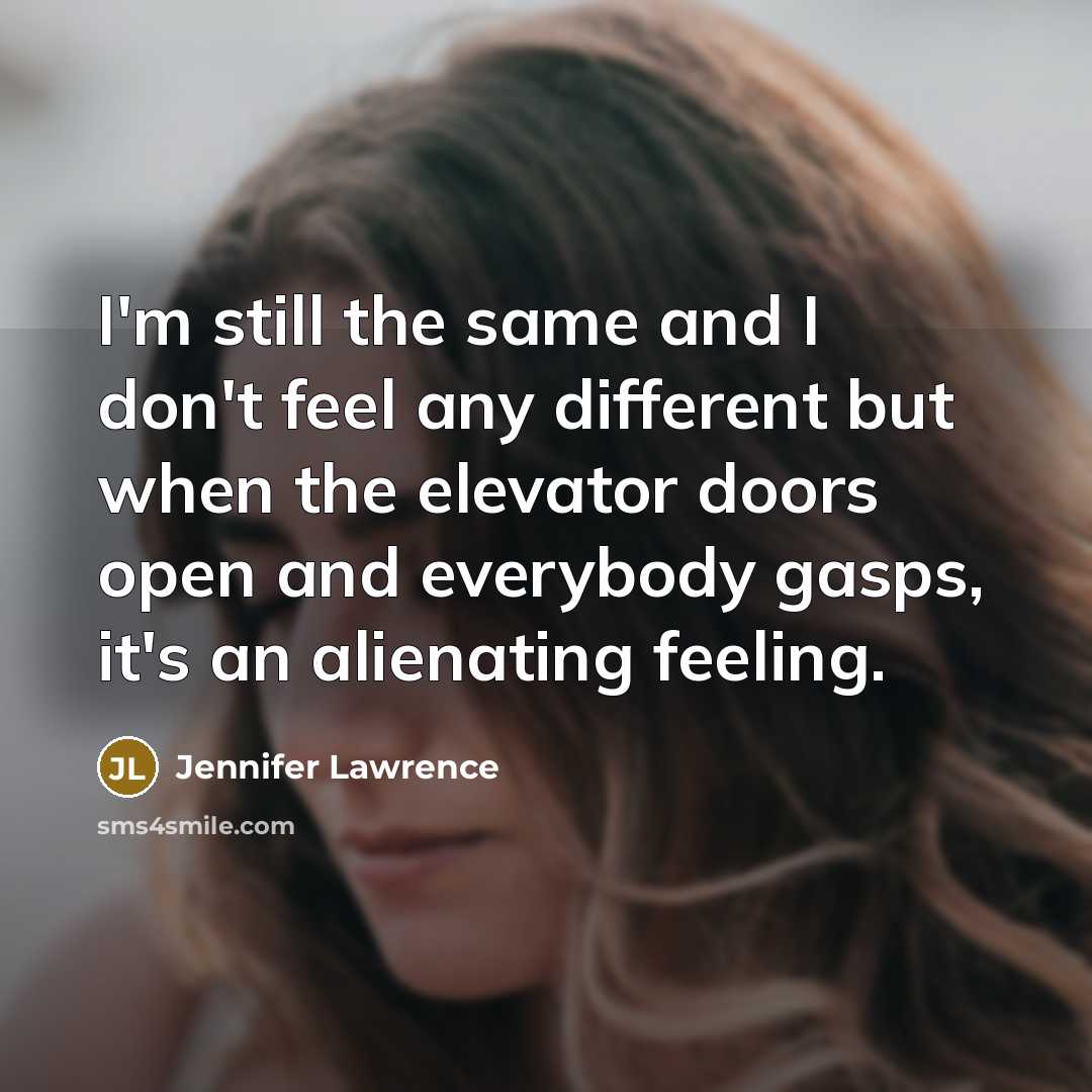 “I'm still the same and I don't feel any different but when the elevator doors open and everybody gasps, it's an alienating feeling.” quote by Jennifer Lawrence