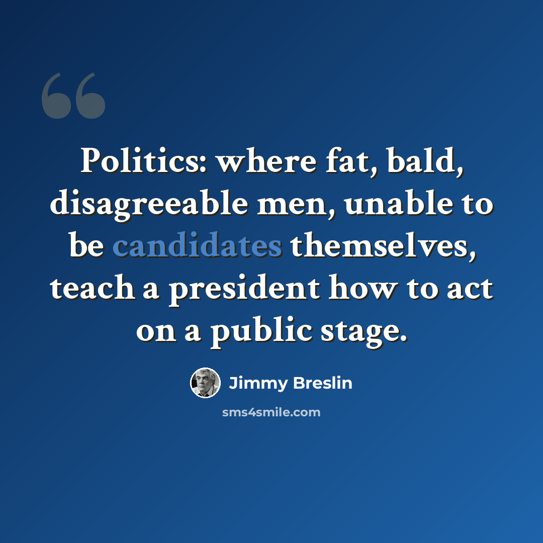 “Politics: where fat, bald, disagreeable men, unable to be candidates themselves, teach a president how to act on a public stage.” quote by Jimmy Breslin