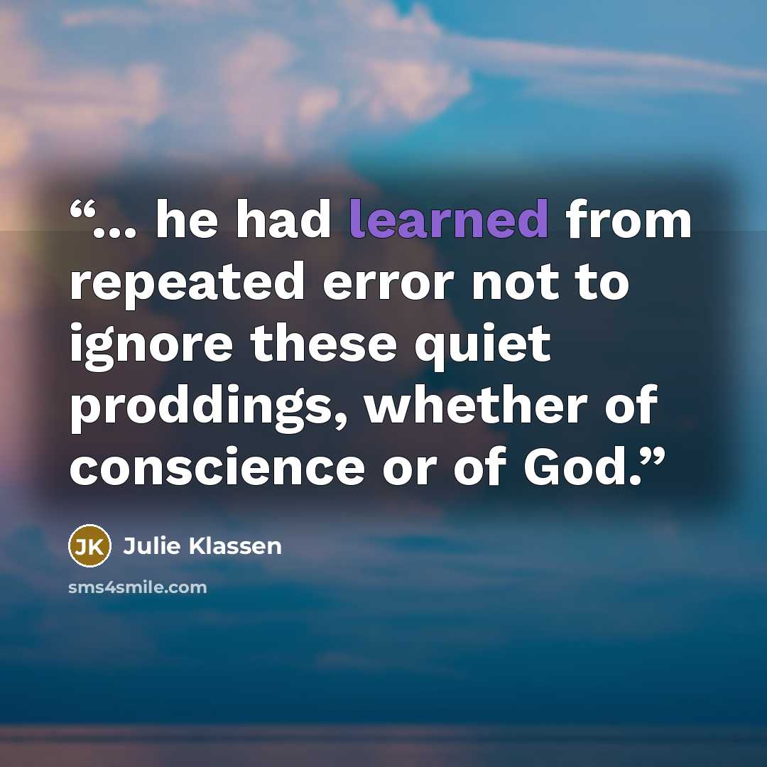 “... he had learned from repeated error not to ignore these quiet proddings, whether of conscience or of God.” quote by Julie Klassen
