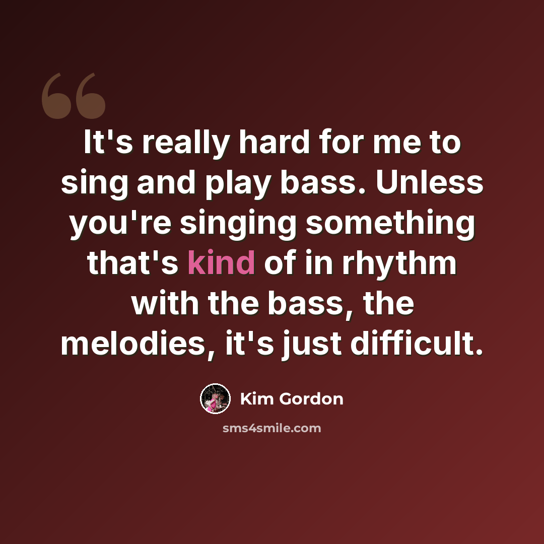 “It's really hard for me to sing and play bass. Unless you're singing something that's kind of in rhythm with the bass, the melodies, it's just difficult.” quote by Kim Gordon