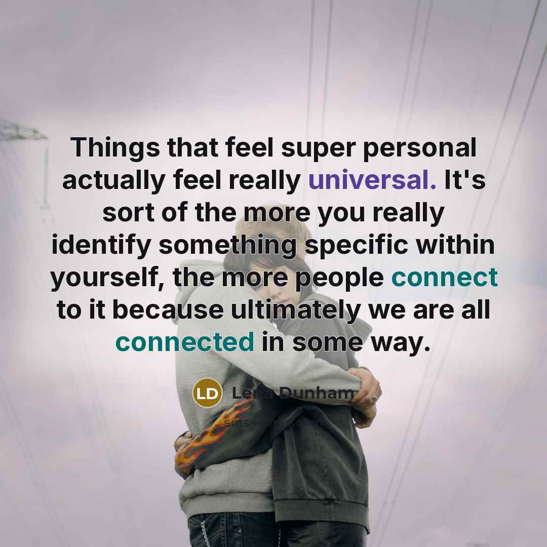 “Things that feel super personal actually feel really universal. It's sort of the more you really identify something specific within yourself, the more people connect to it because ultimately we are all connected in some way.” quote by Lena Dunham