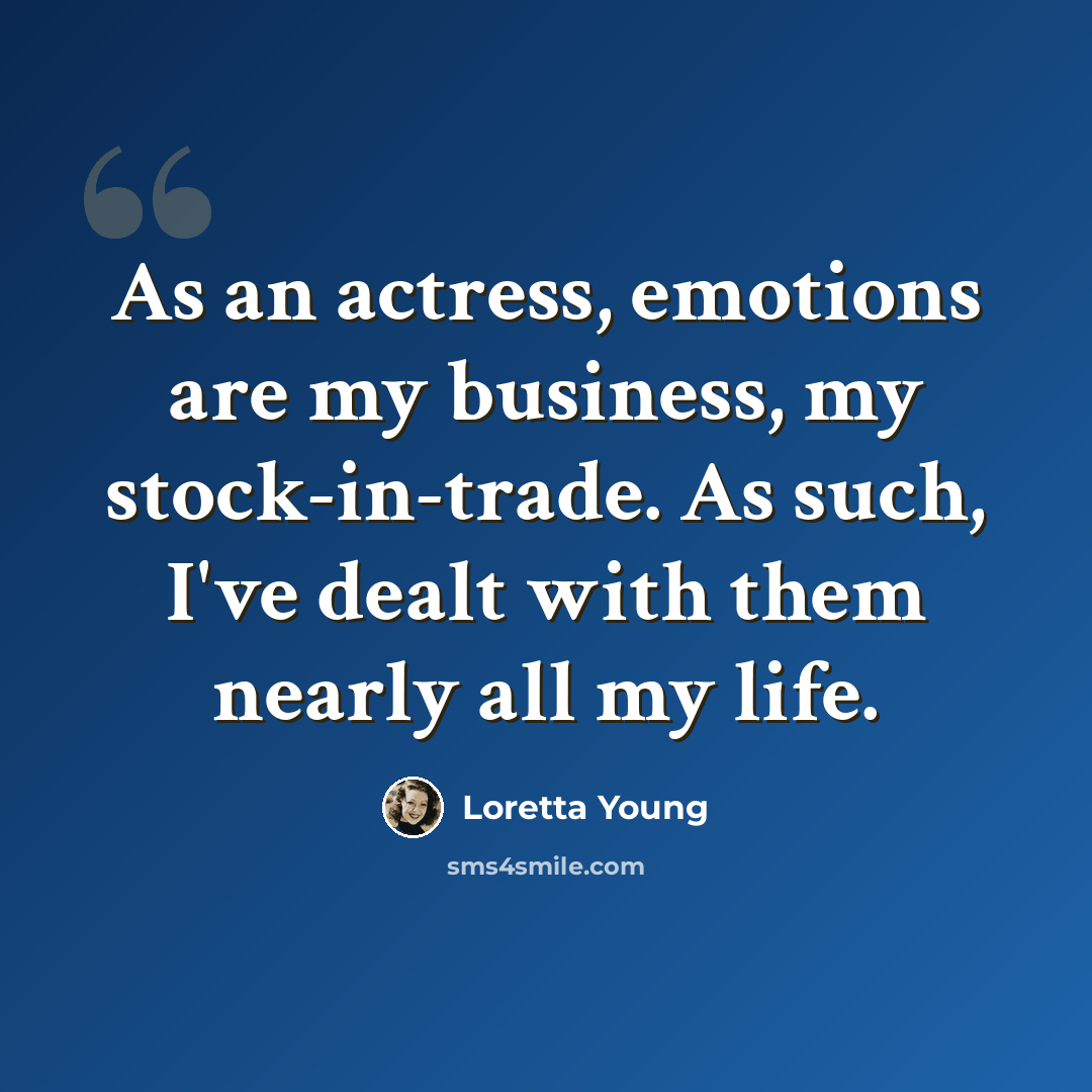 “As an actress, emotions are my business, my stock-in-trade. As such, I've dealt with them nearly all my life.” quote by Loretta Young