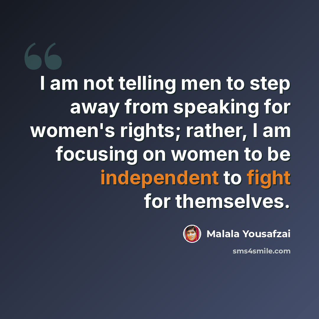“I am not telling men to step away from speaking for women's rights; rather, I am focusing on women to be independent to fight for themselves.” quote by Malala Yousafzai