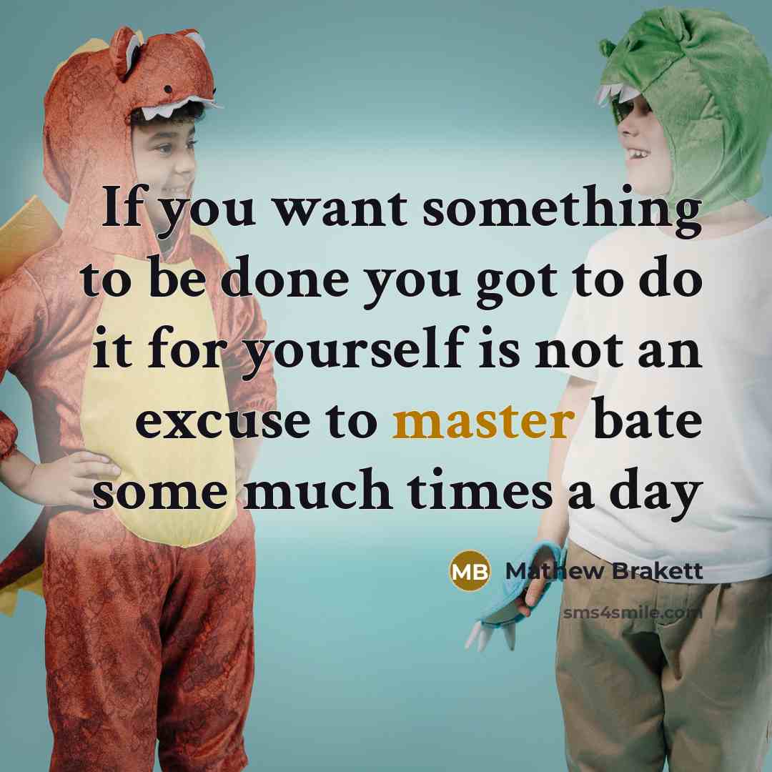 “If you want something to be done you got to do it for yourself is not an excuse to master bate some much times a day” quote by Mathew Brakett