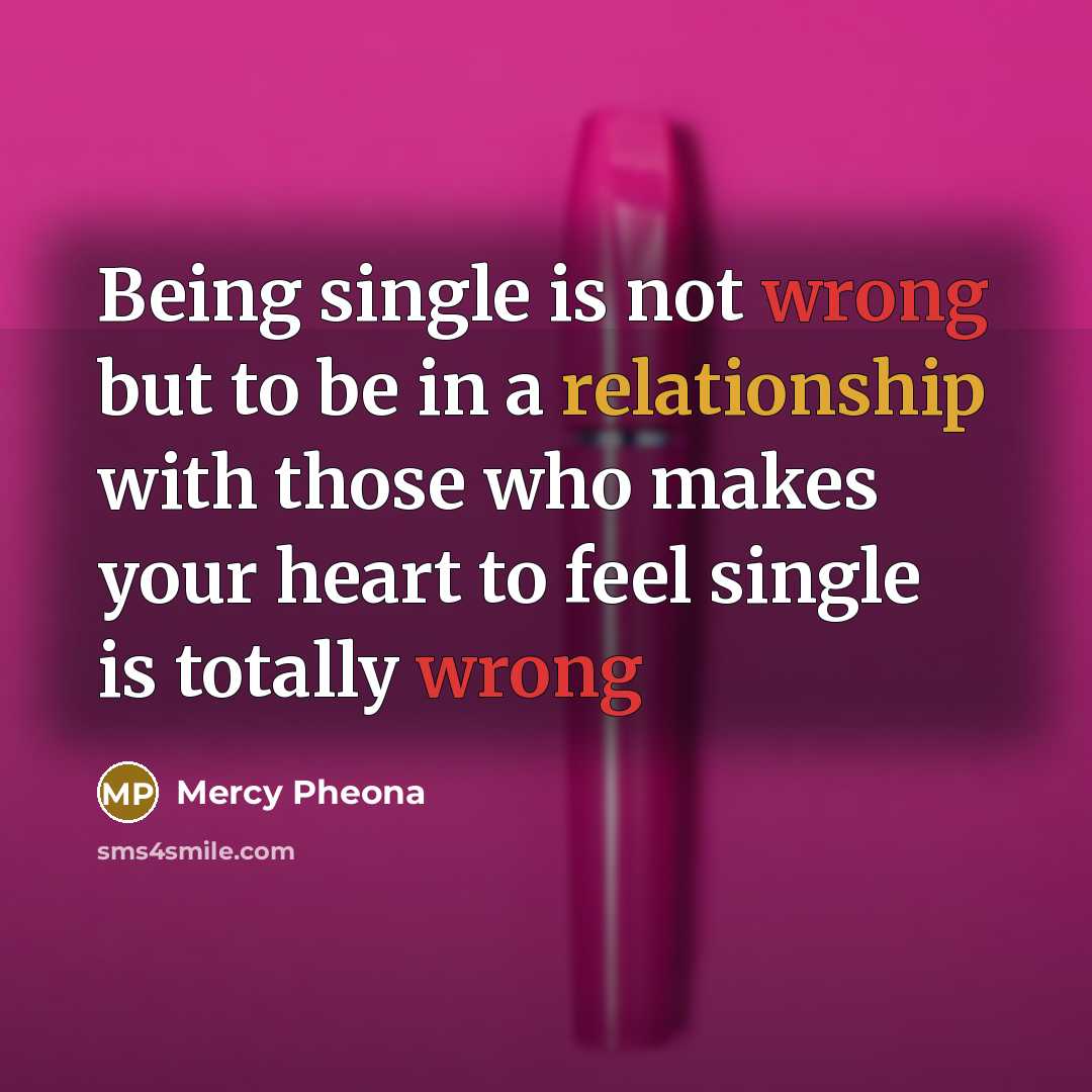 “Being single is not wrong but to be in a relationship with those who makes your heart to feel single is totally wrong” quote by Mercy Pheona