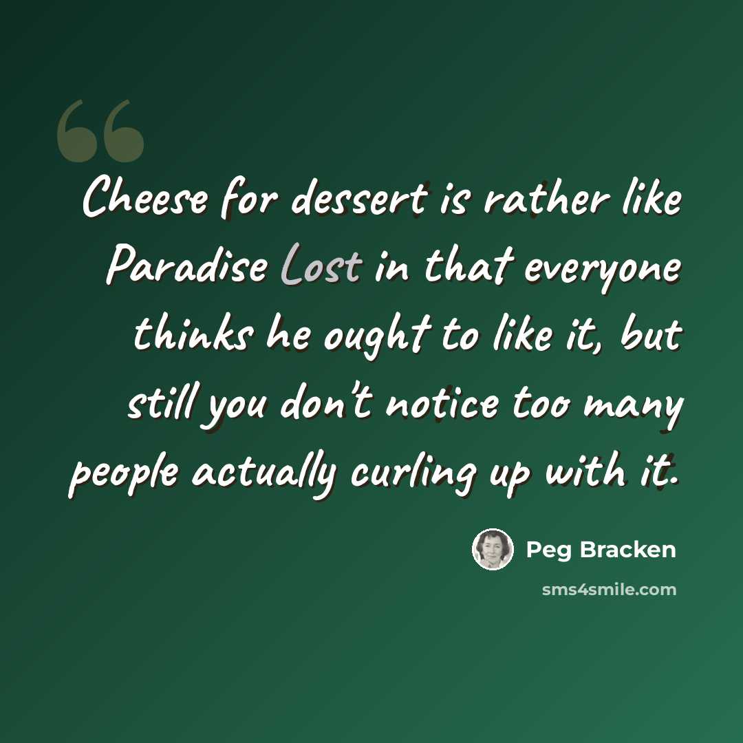 “Cheese for dessert is rather like Paradise Lost in that everyone thinks he ought to like it, but still you don't notice too many people actually curling up with it.” quote by Peg Bracken