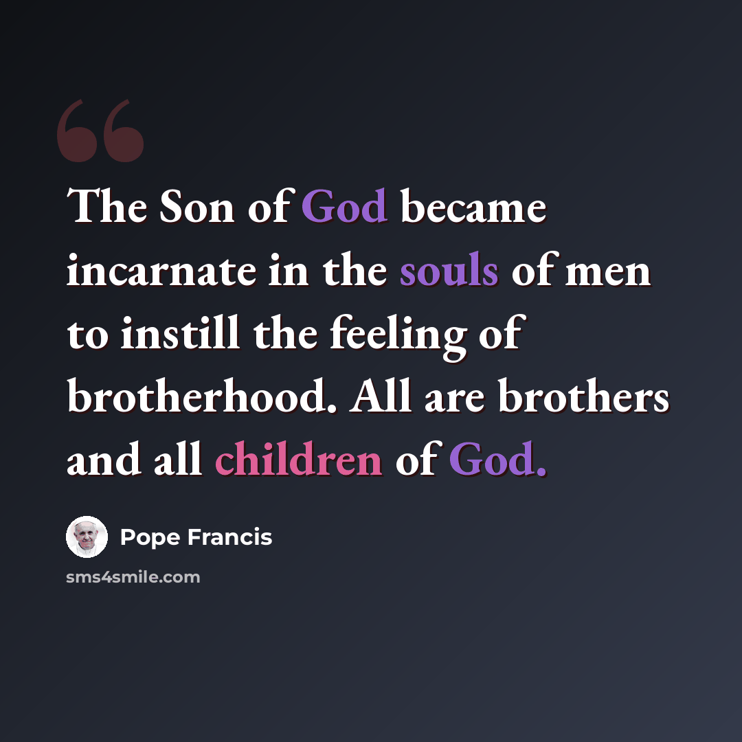“The Son of God became incarnate in the souls of men to instill the feeling of brotherhood. All are brothers and all children of God.” quote by Pope Francis