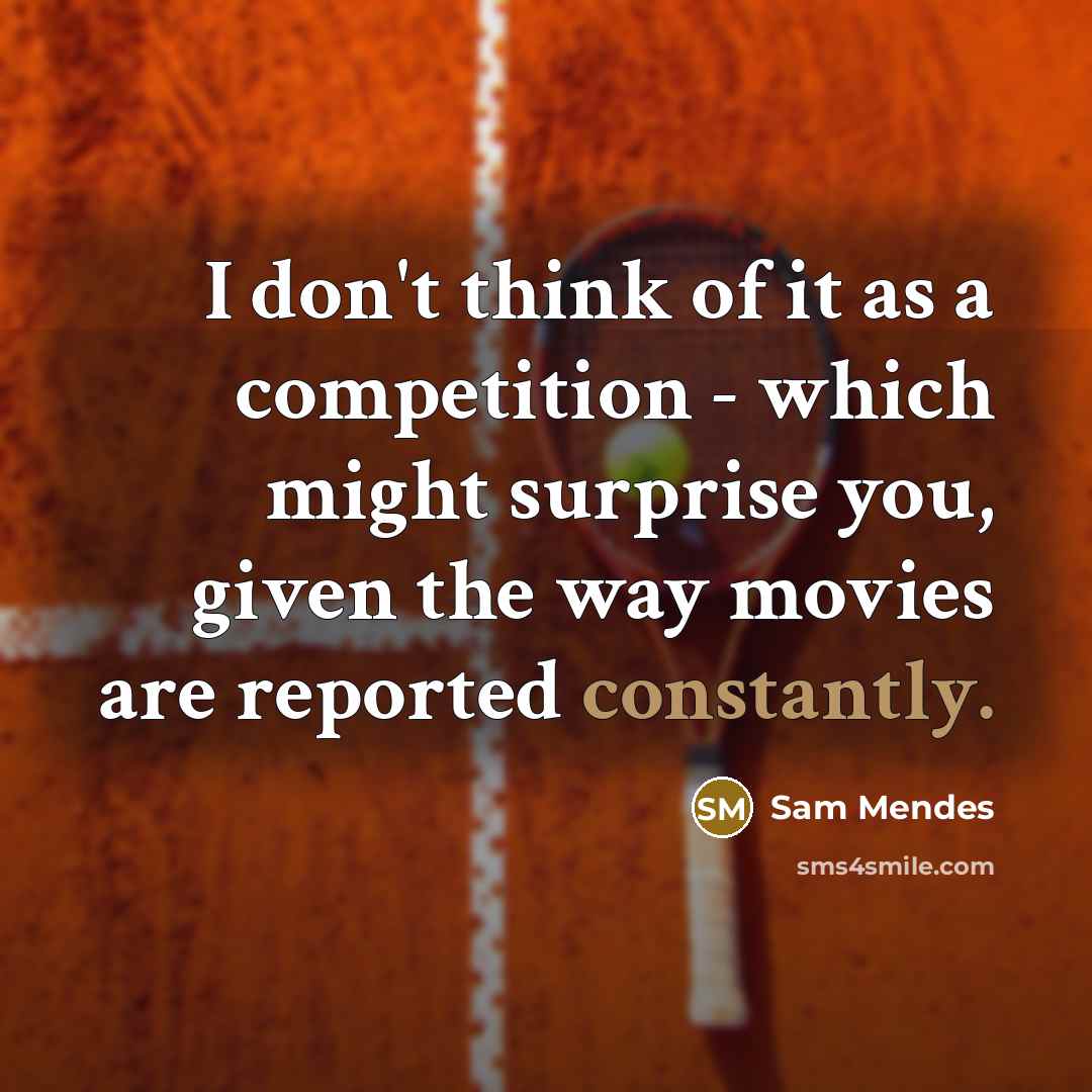 “I don't think of it as a competition - which might surprise you, given the way movies are reported constantly.” quote by Sam Mendes