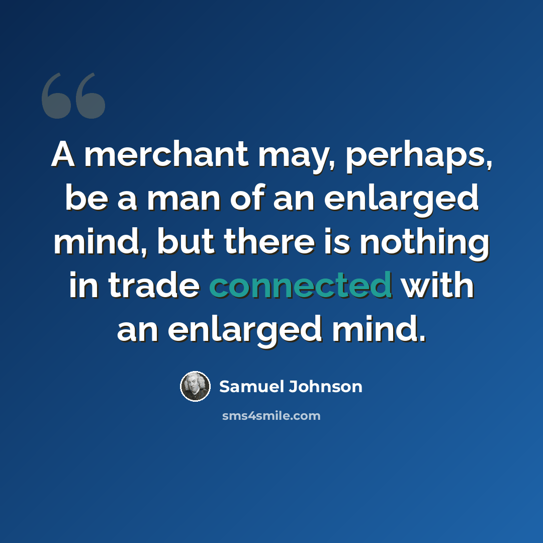 “A merchant may, perhaps, be a man of an enlarged mind, but there is nothing in trade connected with an enlarged mind.” quote by Samuel Johnson