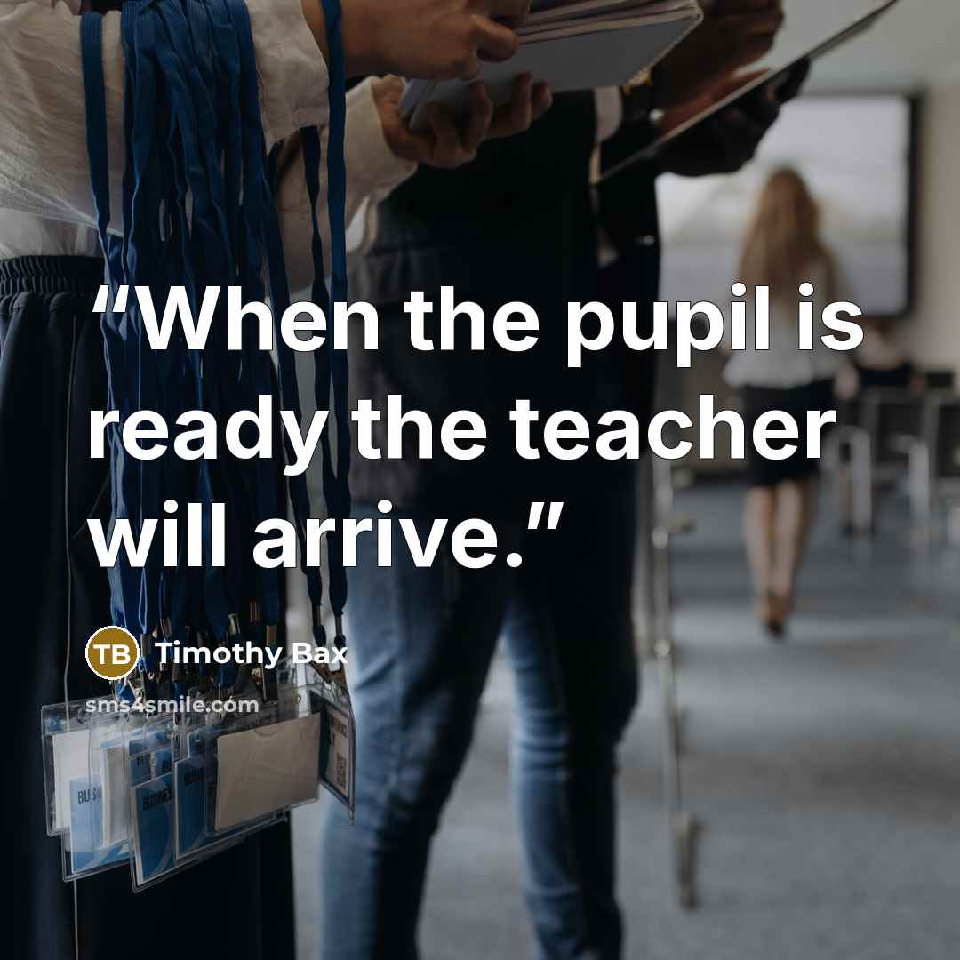 “When the pupil is ready the teacher will arrive.” quote by Timothy Bax