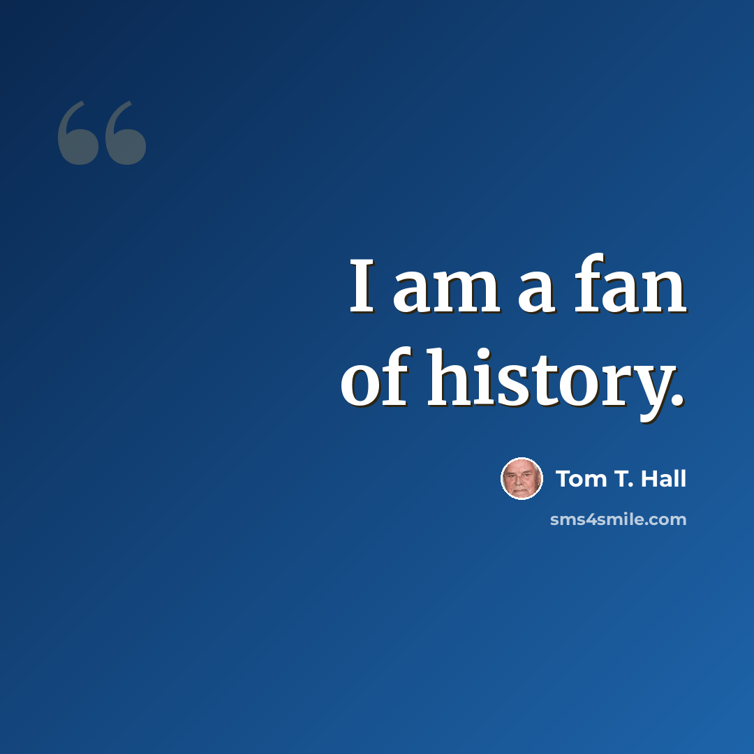 “I am a fan of history.” quote by Tom T. Hall