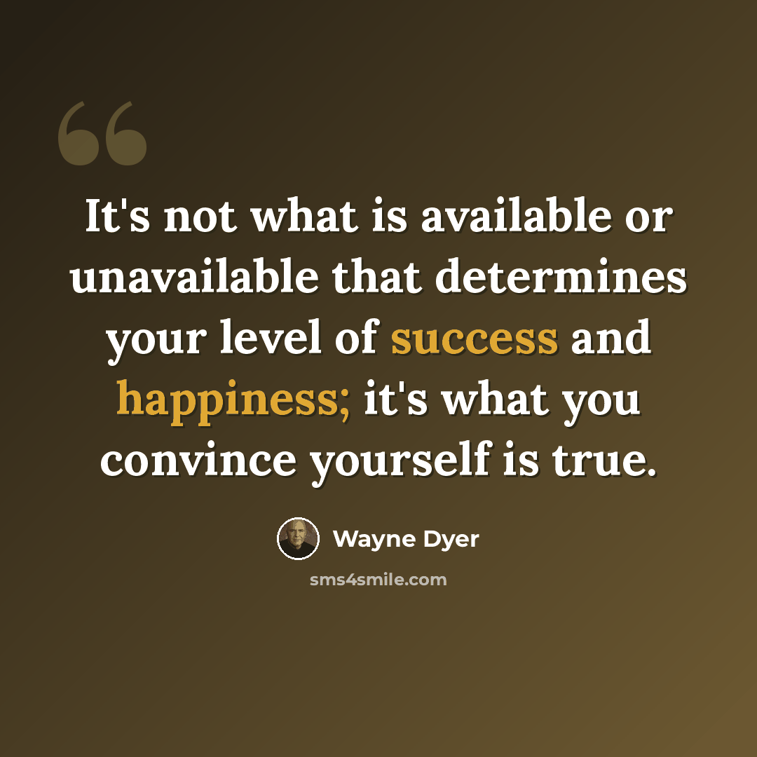 “It's not what is available or unavailable that determines your level of success and happiness; it's what you convince yourself is true.” quote by Wayne Dyer