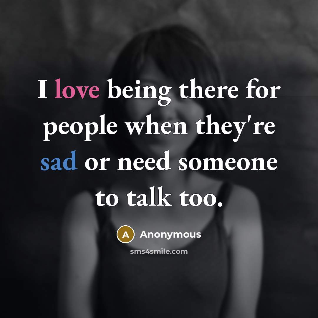 “I love being there for people when they're sad or need someone to talk too.” quote by Anonymous