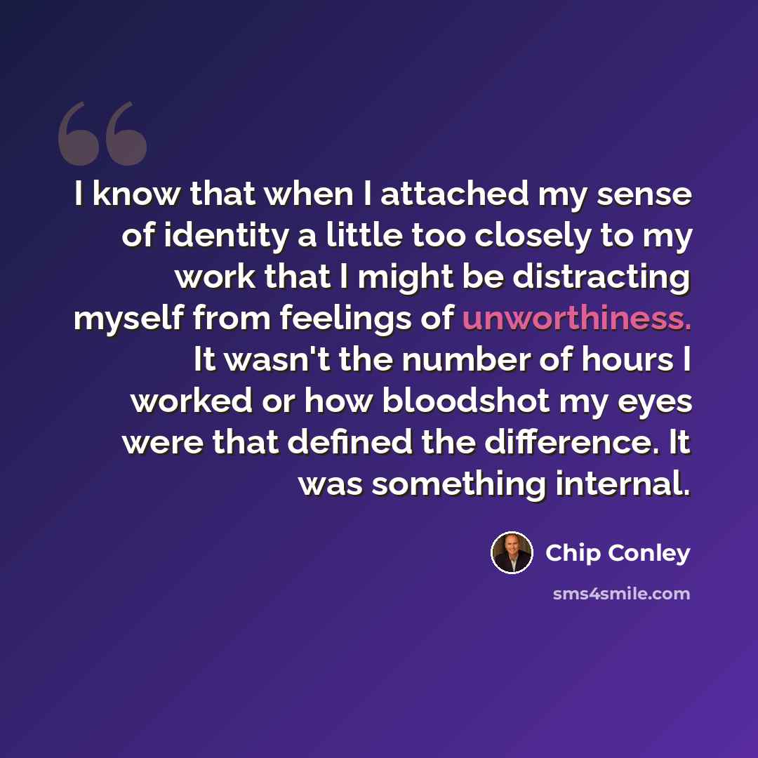 “I know that when I attached my sense of identity a little too closely to my work that I might be distracting myself from feelings of unworthiness. It wasn't the number of hours I worked or how bloodshot my eyes were that defined the difference. It was something internal.” quote by Chip Conley