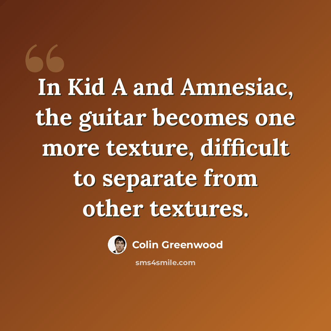 “In Kid A and Amnesiac, the guitar becomes one more texture, difficult to separate from other textures.” quote by Colin Greenwood