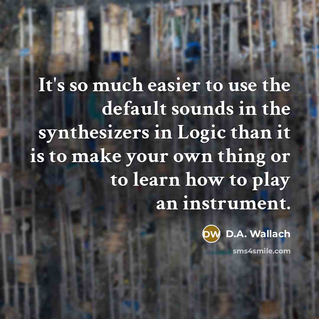 “It's so much easier to use the default sounds in the synthesizers in Logic than it is to make your own thing or to learn how to play an instrument.” quote by D.A. Wallach