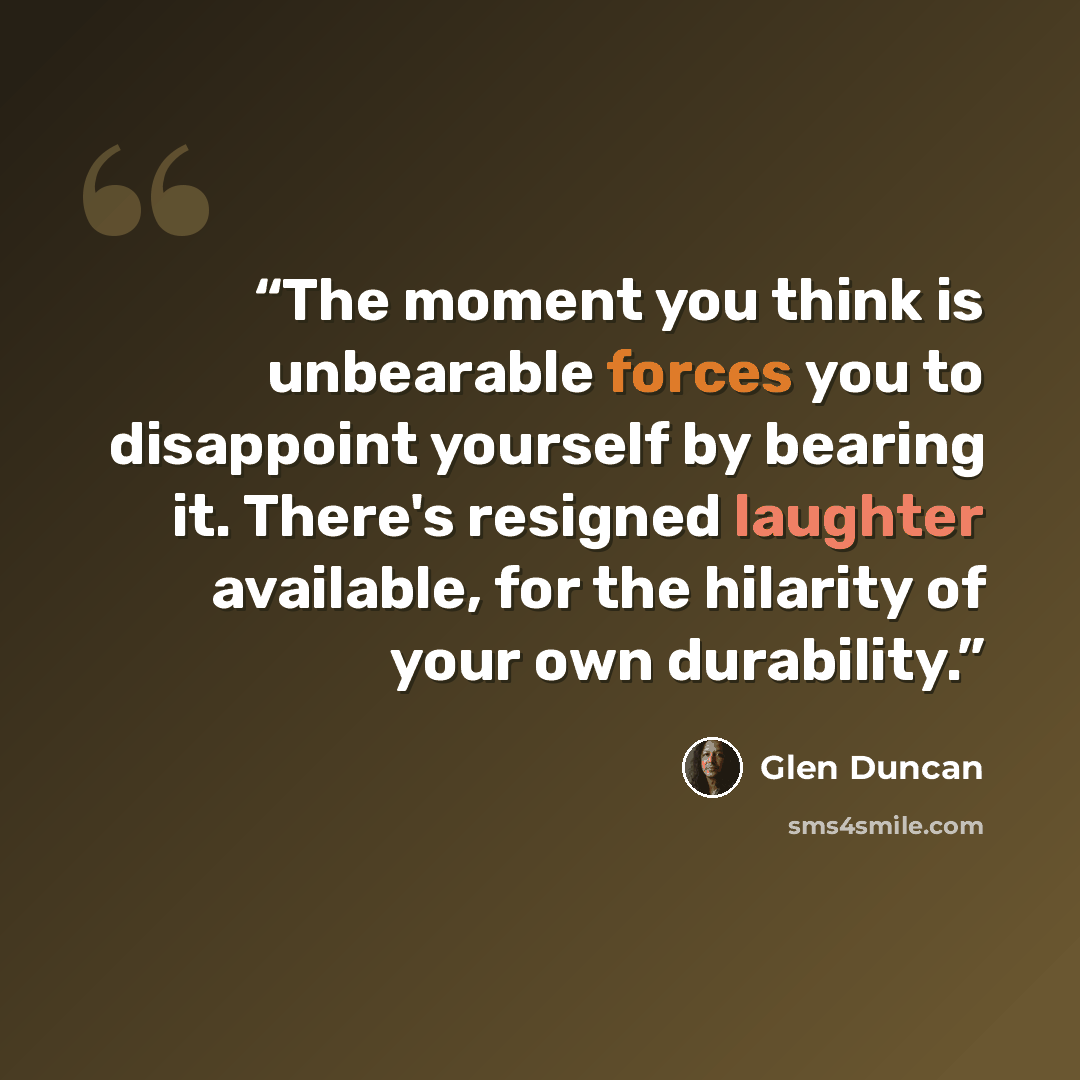 “The moment you think is unbearable forces you to disappoint yourself by bearing it. There's resigned laughter available, for the hilarity of your own durability.” quote by Glen Duncan