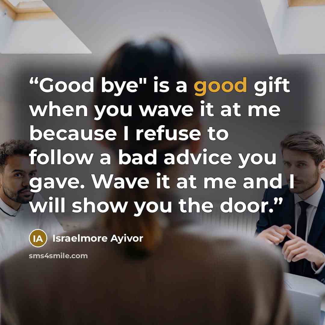 “Good bye" is a good gift when you wave it at me because I refuse to follow a bad advice you gave. Wave it at me and I will show you the door.” quote by Israelmore Ayivor
