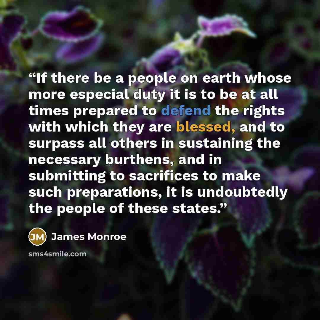“If there be a people on earth whose more especial duty it is to be at all times prepared to defend the rights with which they are blessed, and to surpass all others in sustaining the necessary burthens, and in submitting to sacrifices to make such preparations, it is undoubtedly the people of…” quote by James Monroe