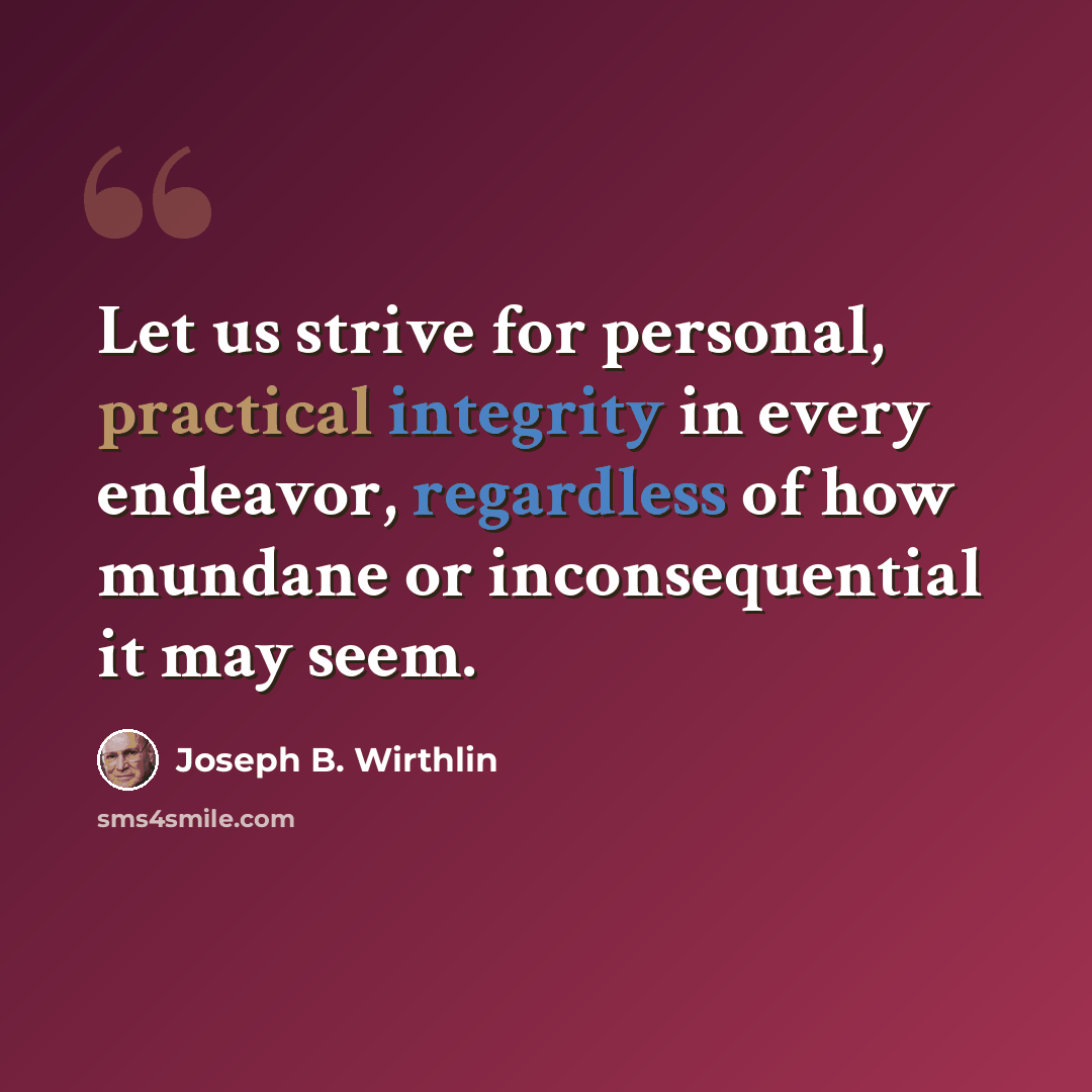 “Let us strive for personal, practical integrity in every endeavor, regardless of how mundane or inconsequential it may seem.” quote by Joseph B. Wirthlin