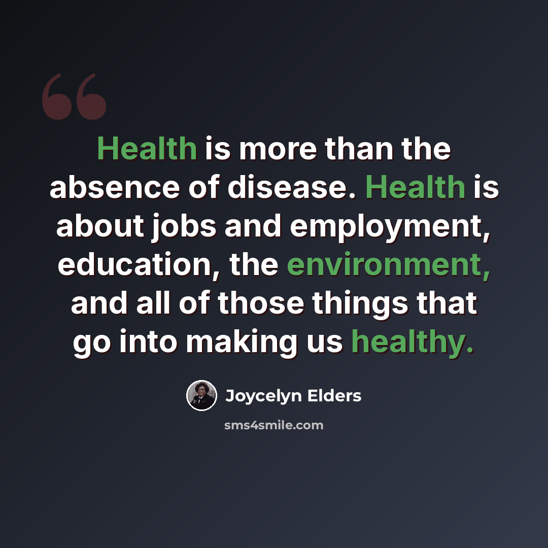 “Health is more than the absence of disease. Health is about jobs and employment, education, the environment, and all of those things that go into making us healthy.” quote by Joycelyn Elders