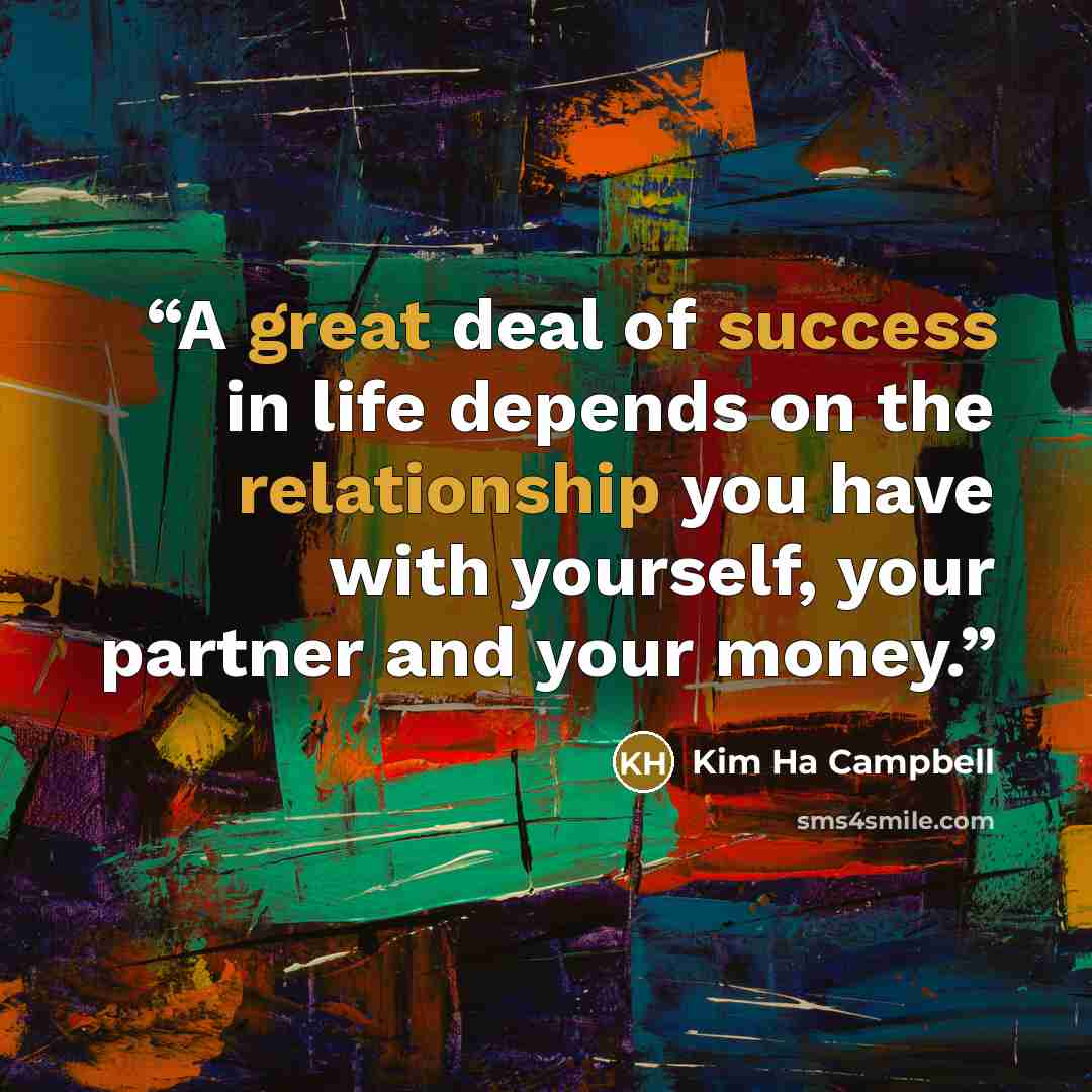 “A great deal of success in life depends on the relationship you have with yourself, your partner and your money.” quote by Kim Ha Campbell