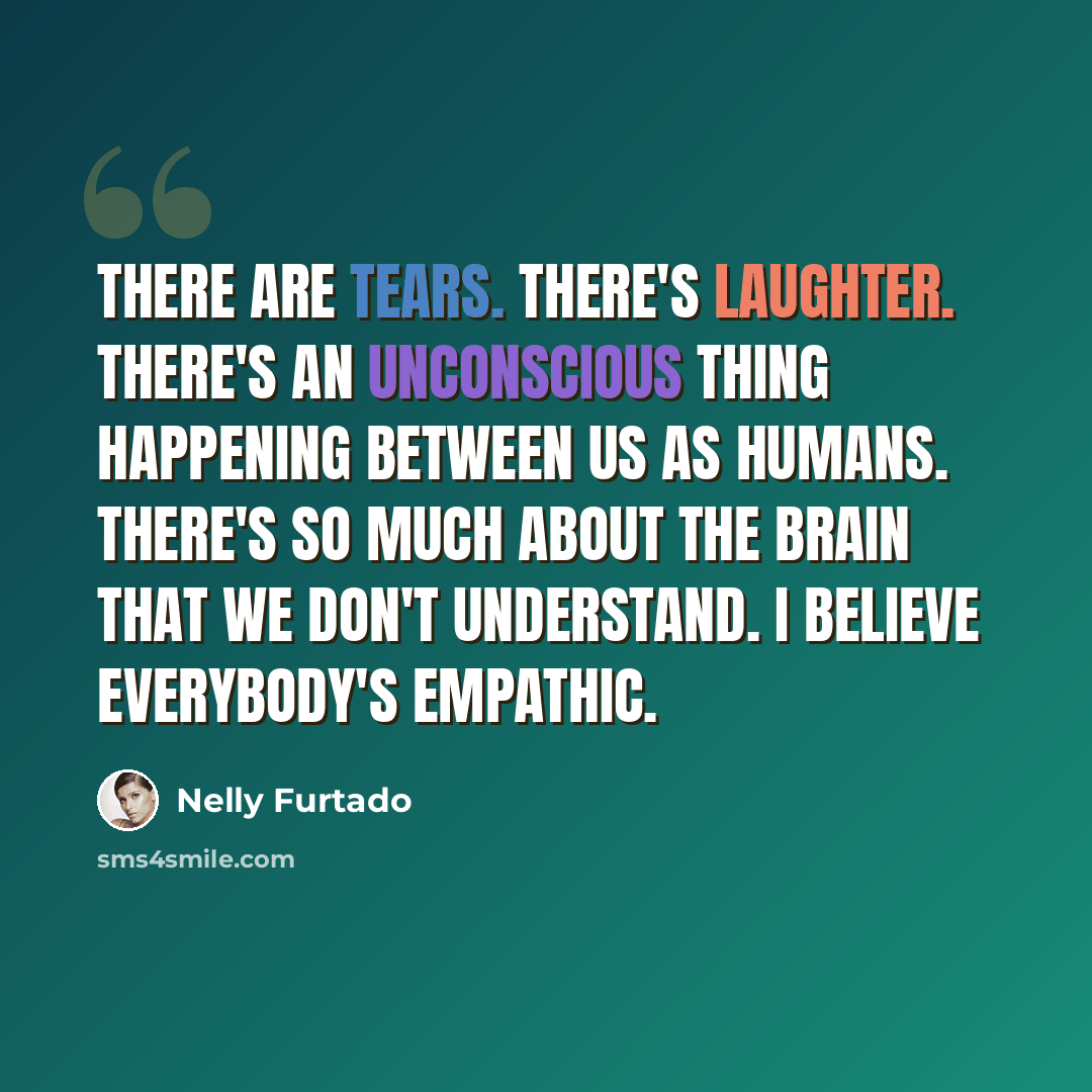 “There are tears. There's laughter. There's an unconscious thing happening between us as humans. There's so much about the brain that we don't understand. I believe everybody's empathic.” quote by Nelly Furtado