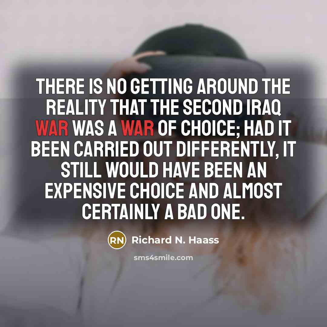 “There is no getting around the reality that the second Iraq war was a war of choice; had it been carried out differently, it still would have been an expensive choice and almost certainly a bad one.” quote by Richard N. Haass