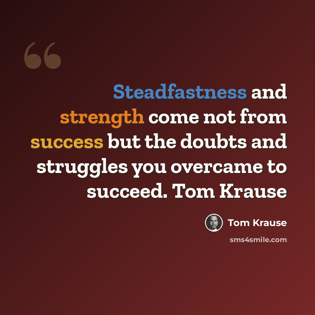 “Steadfastness and strength come not from success but the doubts and struggles you overcame to succeed. Tom Krause” quote by Tom Krause