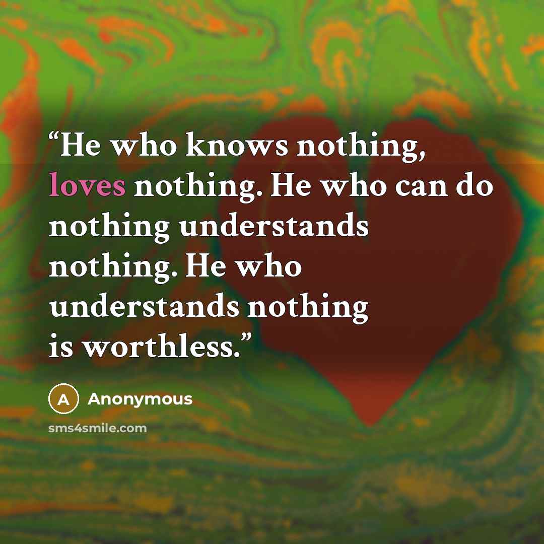 “He who knows nothing, loves nothing. He who can do nothing understands nothing. He who understands nothing is worthless.” quote by Anonymous