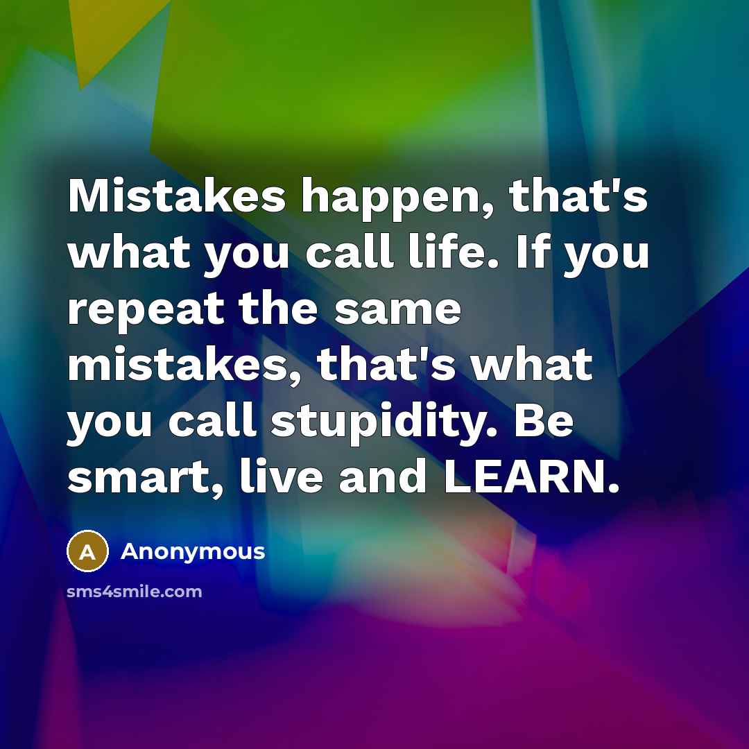 “Mistakes happen, that's what you call life. If you repeat the same mistakes, that's what you call stupidity. Be smart, live and LEARN.” quote by Anonymous