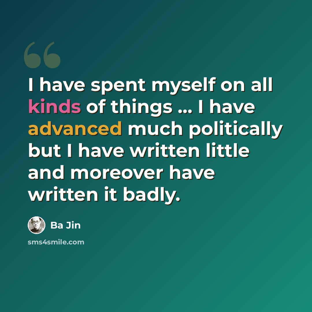 “I have spent myself on all kinds of things ... I have advanced much politically but I have written little and moreover have written it badly.” quote by Ba Jin