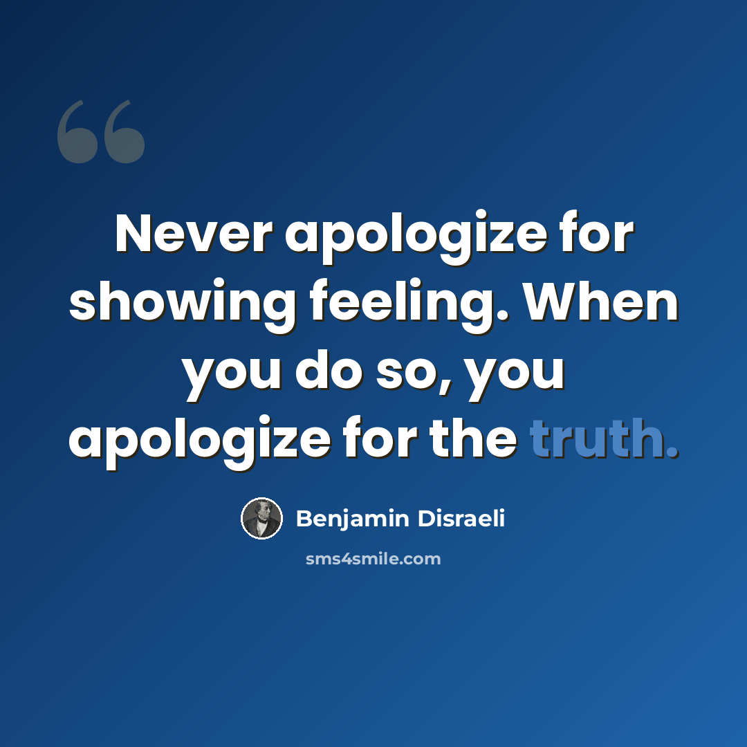 “Never apologize for showing feeling. When you do so, you apologize for the truth.” quote by Benjamin Disraeli