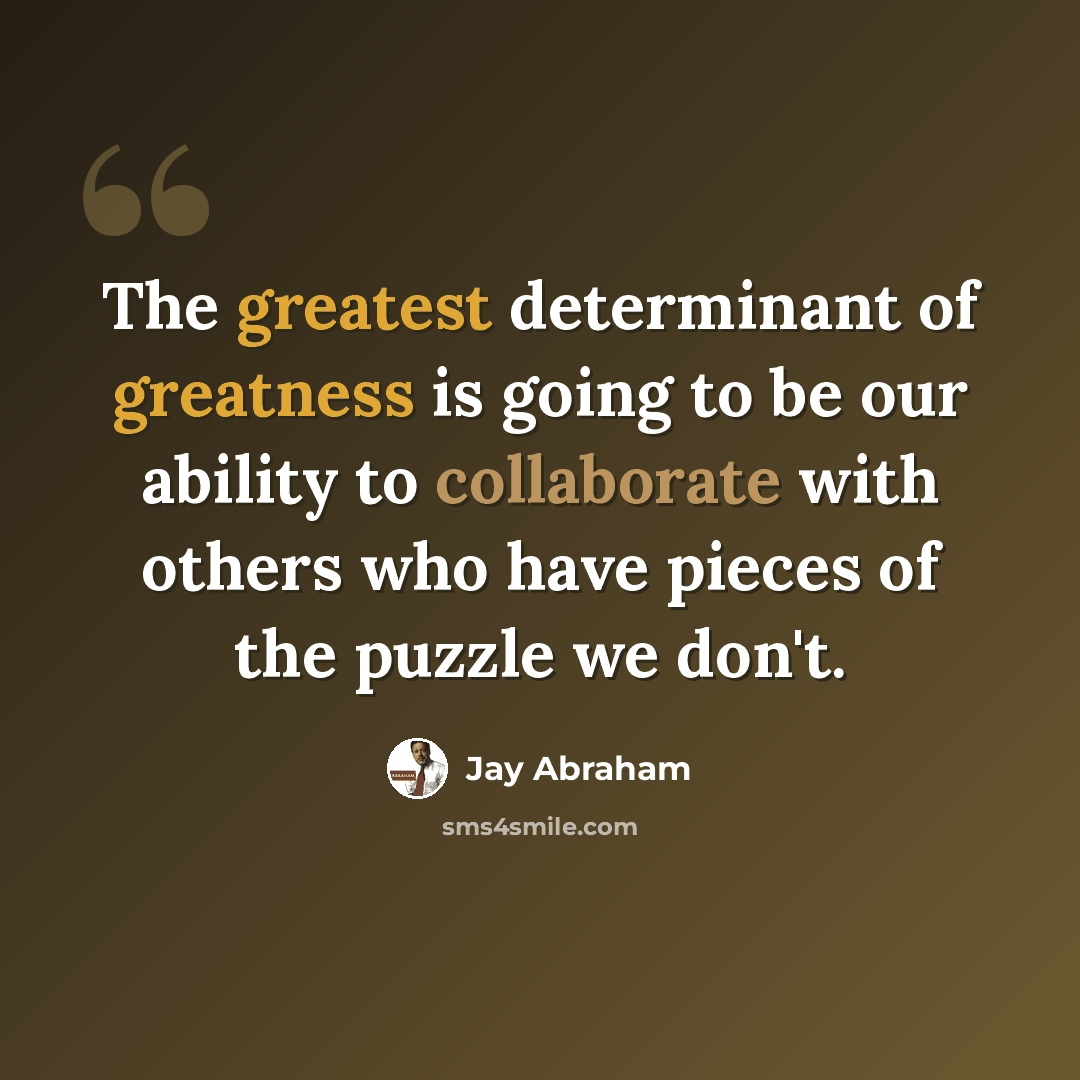 “The greatest determinant of greatness is going to be our ability to collaborate with others who have pieces of the puzzle we don't.” quote by Jay Abraham