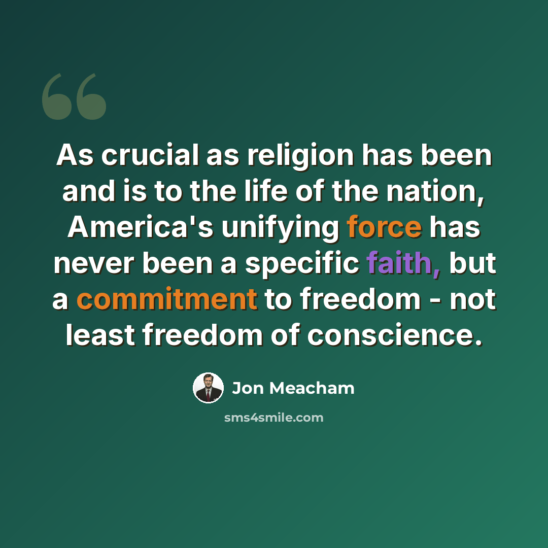 “As crucial as religion has been and is to the life of the nation, America's unifying force has never been a specific faith, but a commitment to freedom - not least freedom of conscience.” quote by Jon Meacham