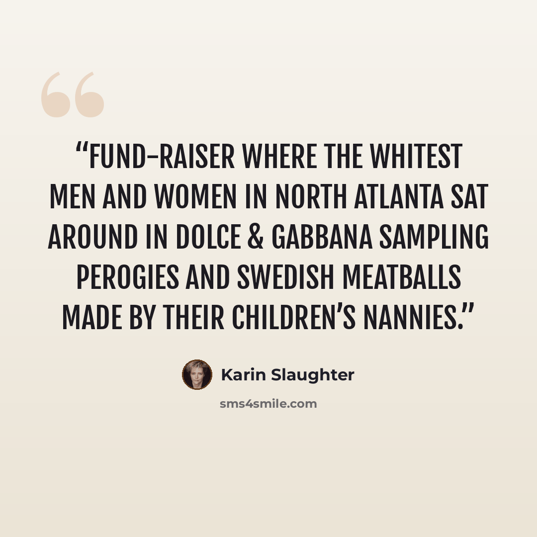 “fund-raiser where the whitest men and women in North Atlanta sat around in Dolce & Gabbana sampling perogies and Swedish meatballs made by their children’s nannies.” quote by Karin Slaughter