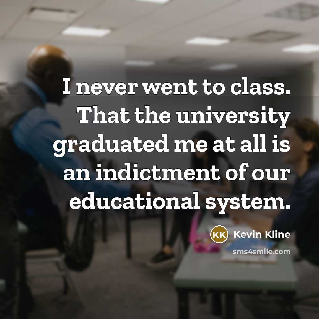 “I never went to class. That the university graduated me at all is an indictment of our educational system.” quote by Kevin Kline