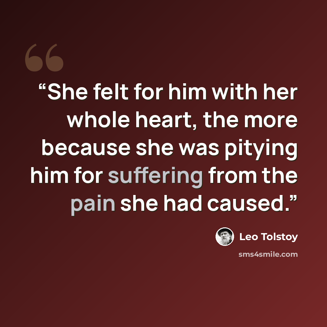 “She felt for him with her whole heart, the more because she was pitying him for suffering from the pain she had caused.” quote by Leo Tolstoy