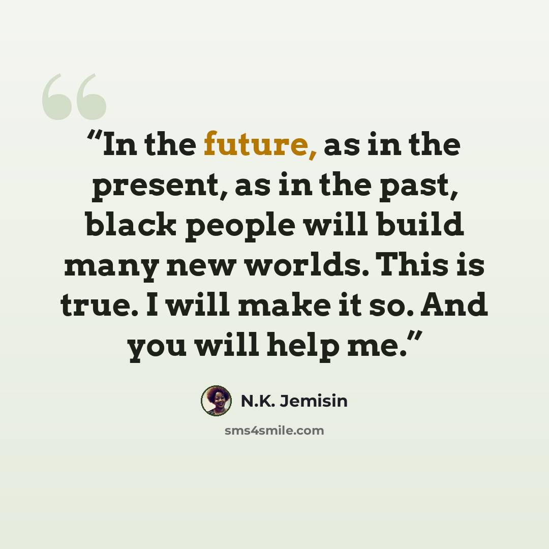 “In the future, as in the present, as in the past, black people will build many new worlds. This is true. I will make it so. And you will help me.” quote by N.K. Jemisin