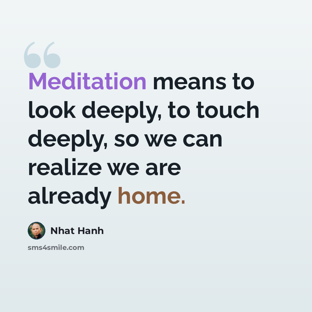 “Meditation means to look deeply, to touch deeply, so we can realize we are already home.” quote by Nhat Hanh