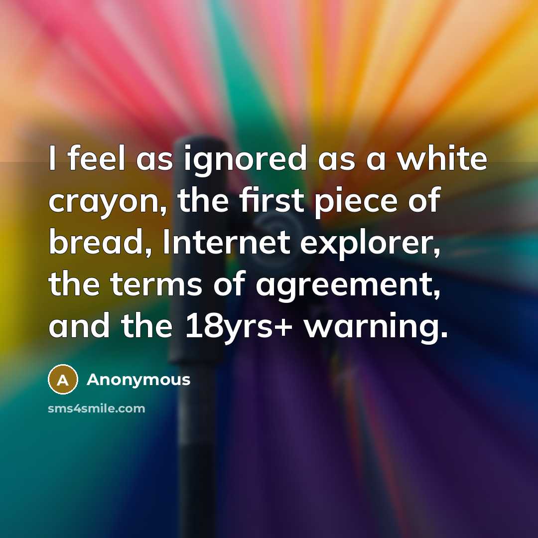 “I feel as ignored as a white crayon, the first piece of bread, Internet explorer, the terms of agreement, and the 18yrs+ warning.” quote by Anonymous