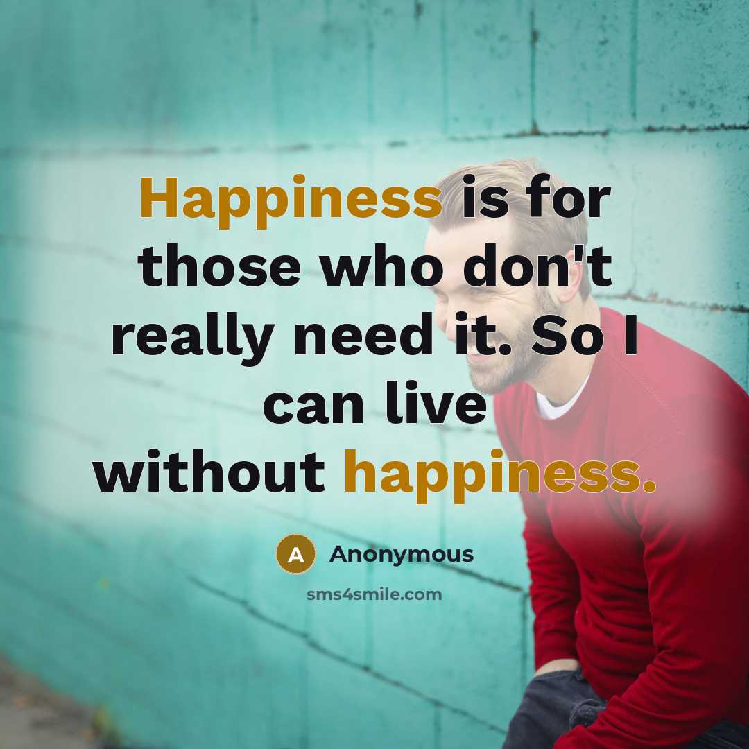 “Happiness is for those who don't really need it. So I can live without happiness.” quote by Anonymous