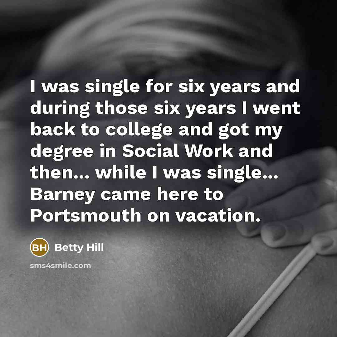 “I was single for six years and during those six years I went back to college and got my degree in Social Work and then... while I was single... Barney came here to Portsmouth on vacation.” quote by Betty Hill