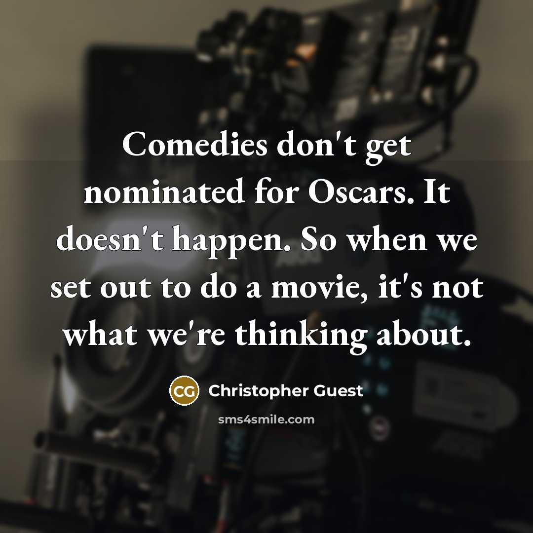“Comedies don't get nominated for Oscars. It doesn't happen. So when we set out to do a movie, it's not what we're thinking about.” quote by Christopher Guest